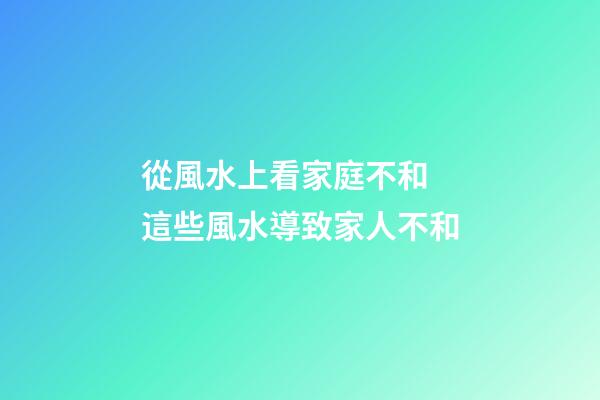 從風水上看家庭不和 這些風水導致家人不和